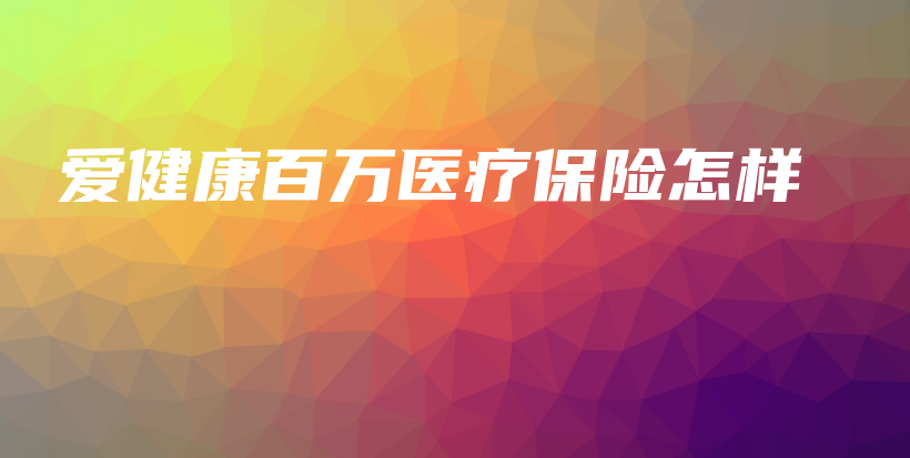 爱健康百万医疗保险怎样-保点通