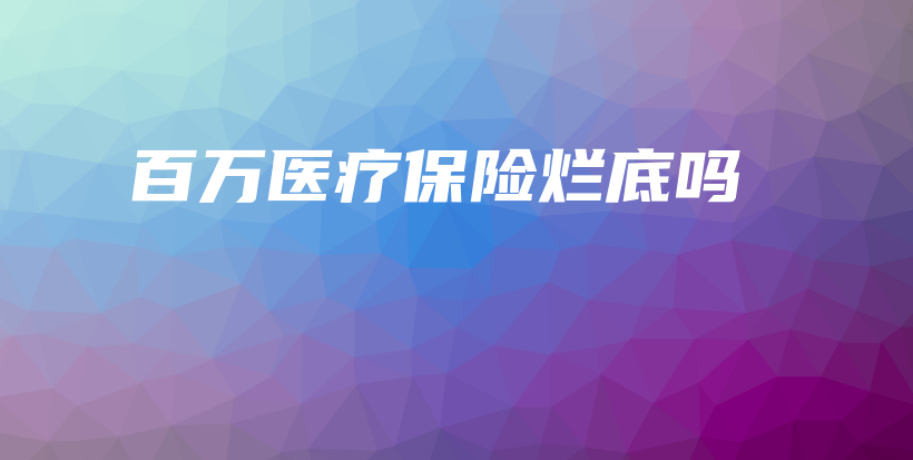 百万医疗保险烂底吗-保点通