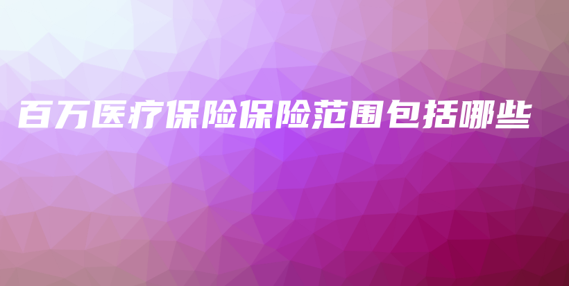 百万医疗保险保险范围包括哪些-保点通