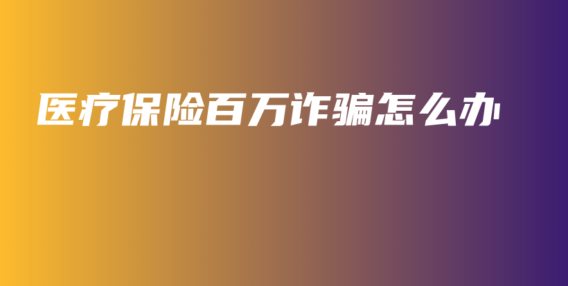 医疗保险百万诈骗怎么办-保点通