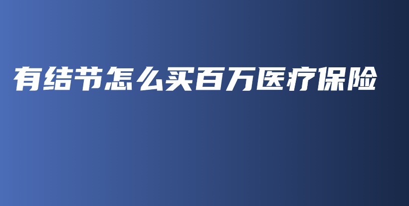 有结节怎么买百万医疗保险-保点通
