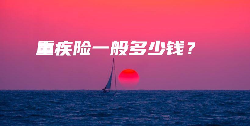 重疾险一般多少钱？-保点通