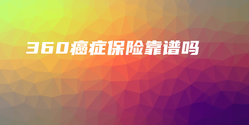 360癌症保险靠谱吗-保点通