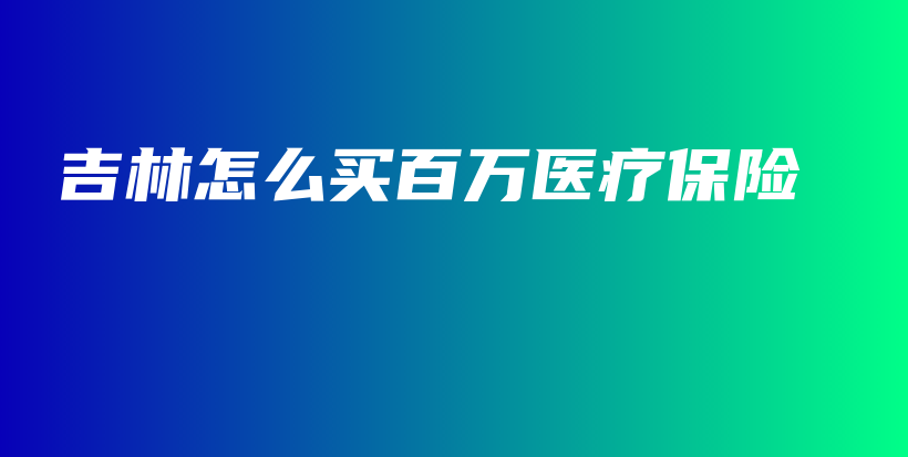 吉林怎么买百万医疗保险-保点通