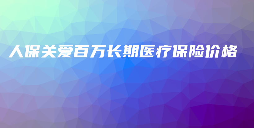 人保关爱百万长期医疗保险价格-保点通