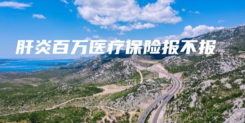 肝炎百万医疗保险报不报-保点通