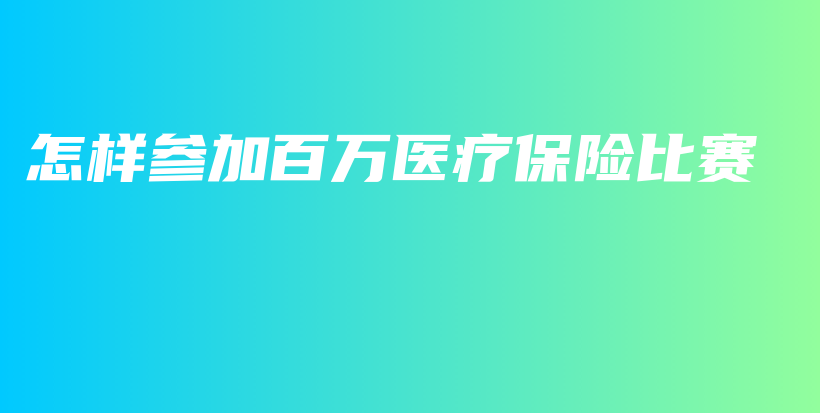 怎样参加百万医疗保险比赛-保点通