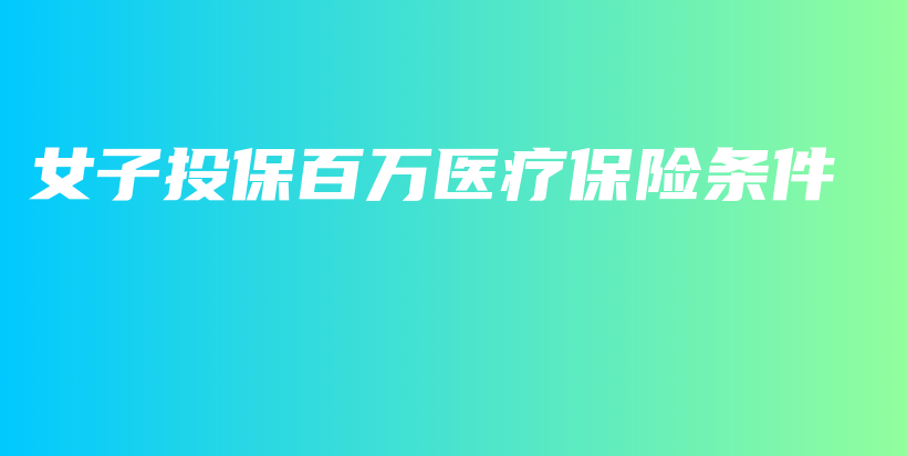 女子投保百万医疗保险条件-保点通