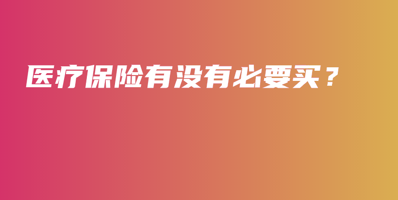 医疗保险有没有必要买？-保点通