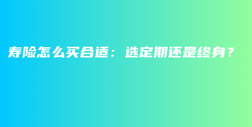 寿险怎么买合适：选定期还是终身？-保点通