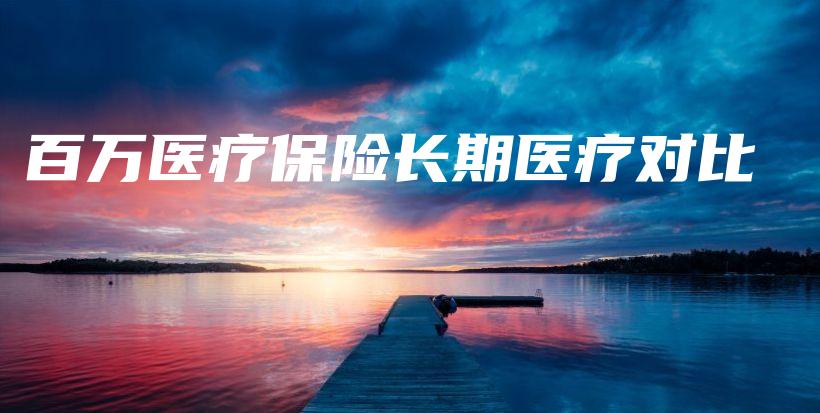 百万医疗保险长期医疗对比-保点通