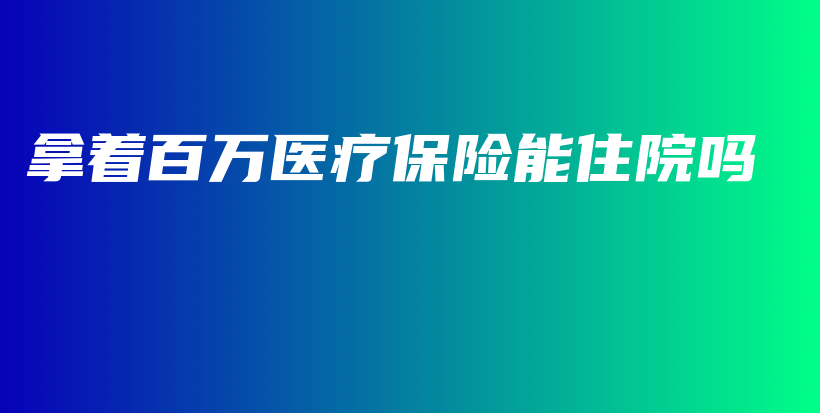 拿着百万医疗保险能住院吗-保点通