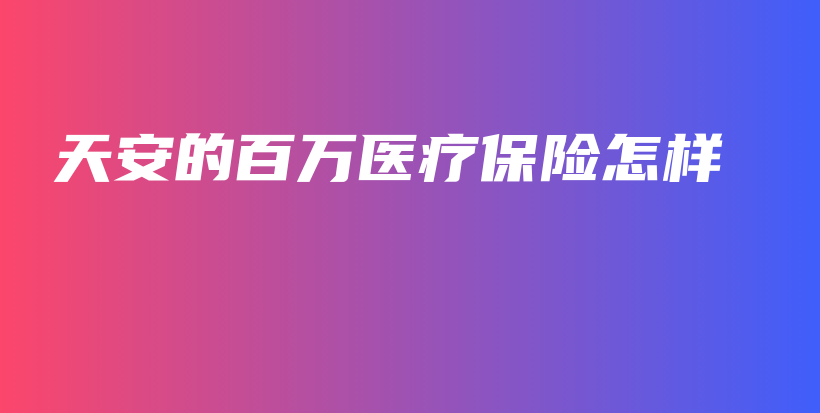 天安的百万医疗保险怎样-保点通