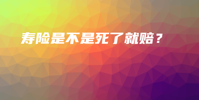 寿险是不是死了就赔？-保点通