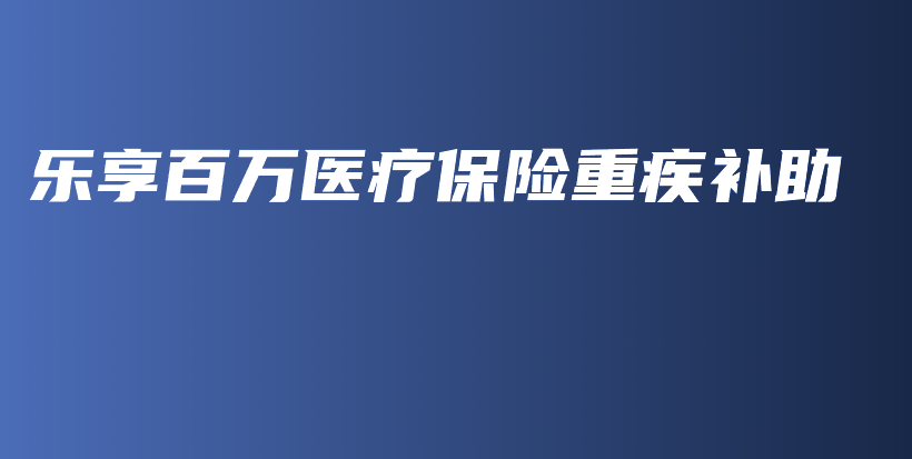 乐享百万医疗保险重疾补助-保点通
