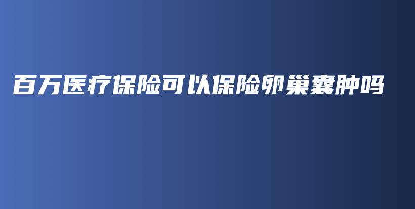 百万医疗保险可以保险卵巢囊肿吗-保点通