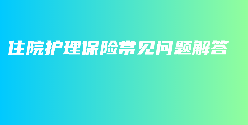 住院护理保险常见问题解答-保点通