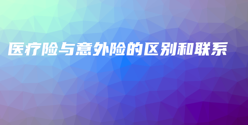 医疗险与意外险的区别和联系-保点通