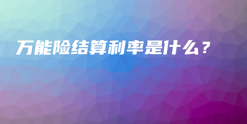 万能险结算利率是什么？-保点通