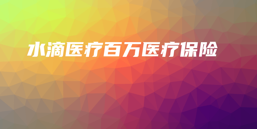 水滴医疗百万医疗保险插图 水滴医疗百万医疗保险插图