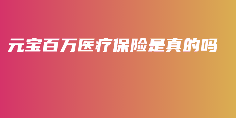 元宝百万医疗保险是真的吗-保点通