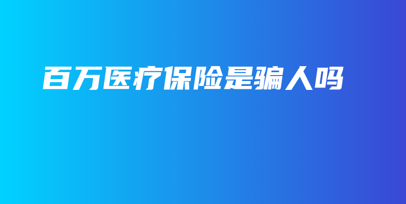 百万医疗保险是骗人吗-保点通