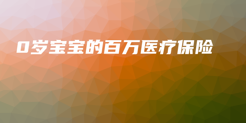 0岁宝宝的百万医疗保险-保点通