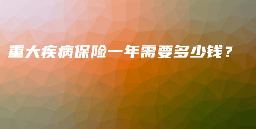 重大疾病保险一年需要多少钱？-保点通