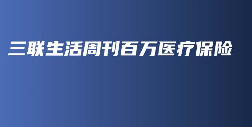 三联生活周刊百万医疗保险-保点通