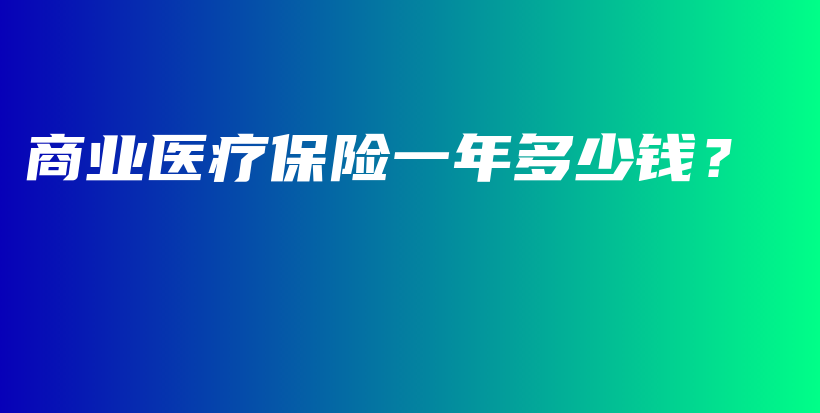 商业医疗保险一年多少钱？-保点通