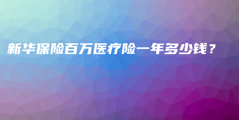 新华保险百万医疗险一年多少钱？-保点通