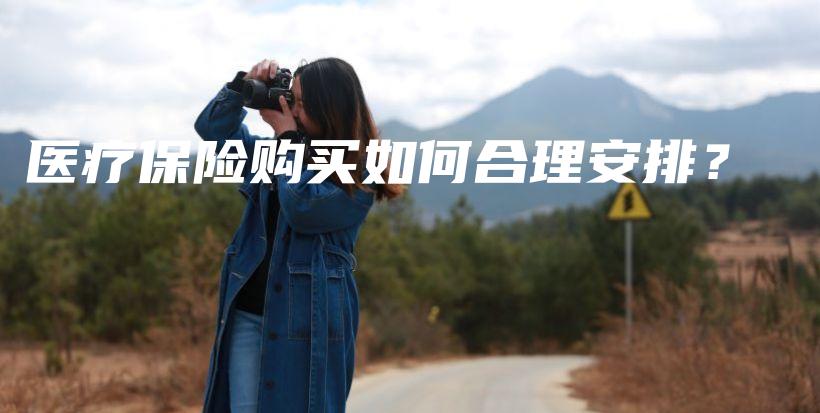 医疗保险购买如何合理安排？-保点通