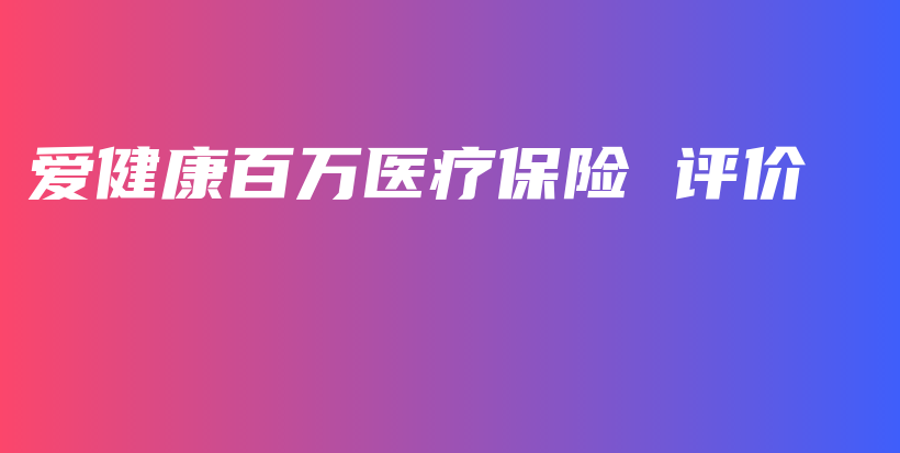 爱健康百万医疗保险 评价-保点通
