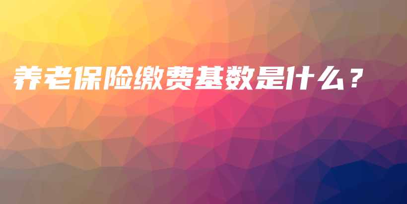 养老保险缴费基数是什么？-保点通