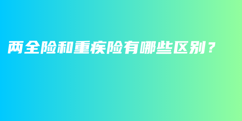两全险和重疾险有哪些区别？-保点通