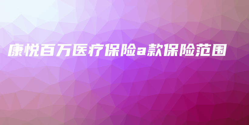康悦百万医疗保险a款保险范围-保点通