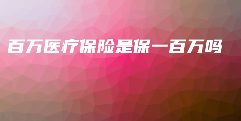 百万医疗保险是保一百万吗-保点通