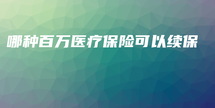 哪种百万医疗保险可以续保-保点通