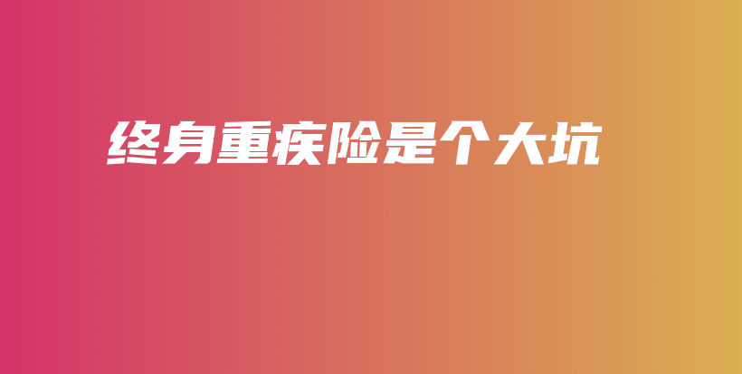 终身重疾险是个大坑-保点通