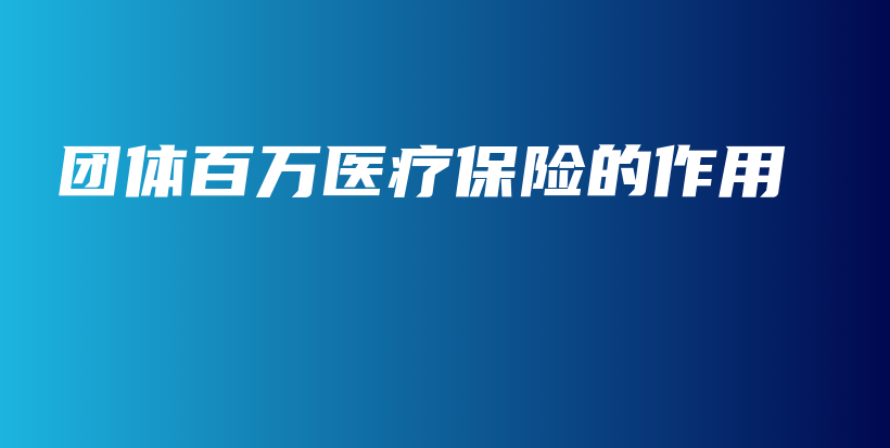 团体百万医疗保险的作用-保点通