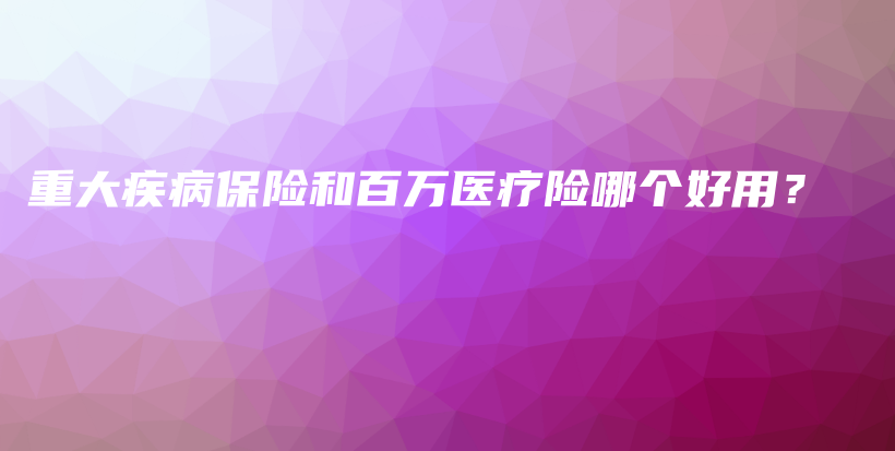 重大疾病保险和百万医疗险哪个好用？-保点通