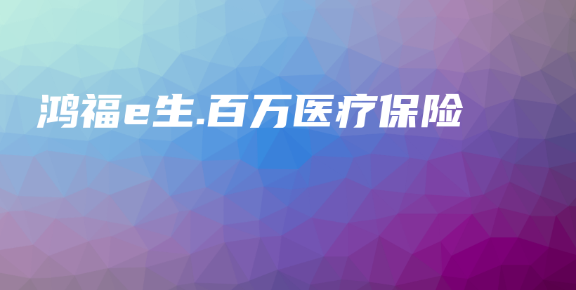 鸿福e生.百万医疗保险-保点通