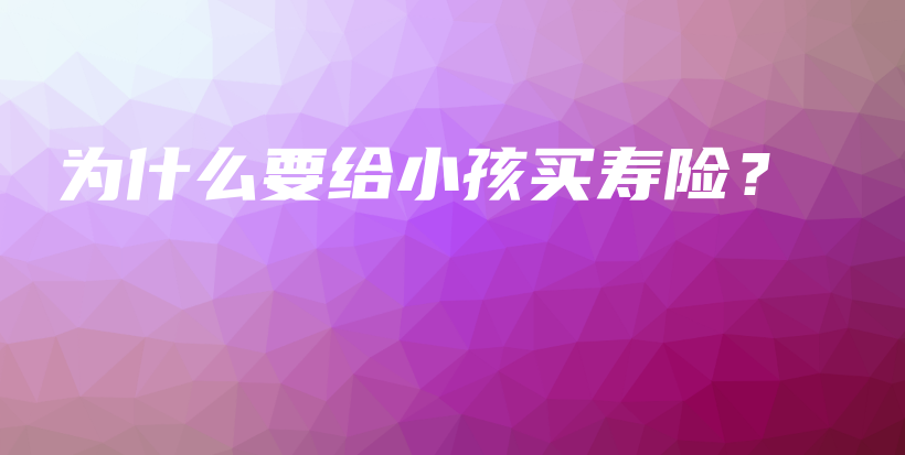 为什么要给小孩买寿险？-保点通