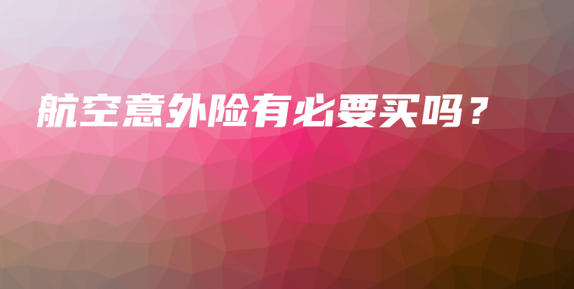 航空意外险有必要买吗？-保点通