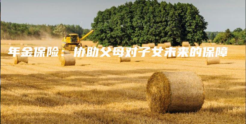 年金保险：协助父母对子女未来的保障-保点通