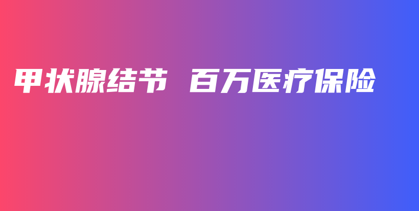 甲状腺结节 百万医疗保险-保点通