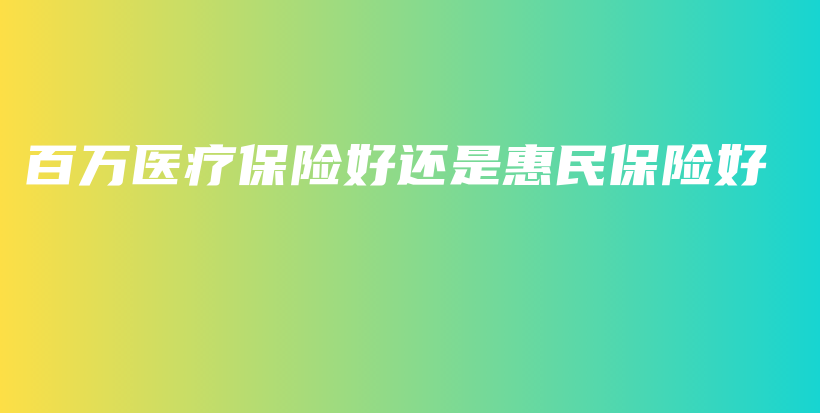 百万医疗保险好还是惠民保险好-保点通