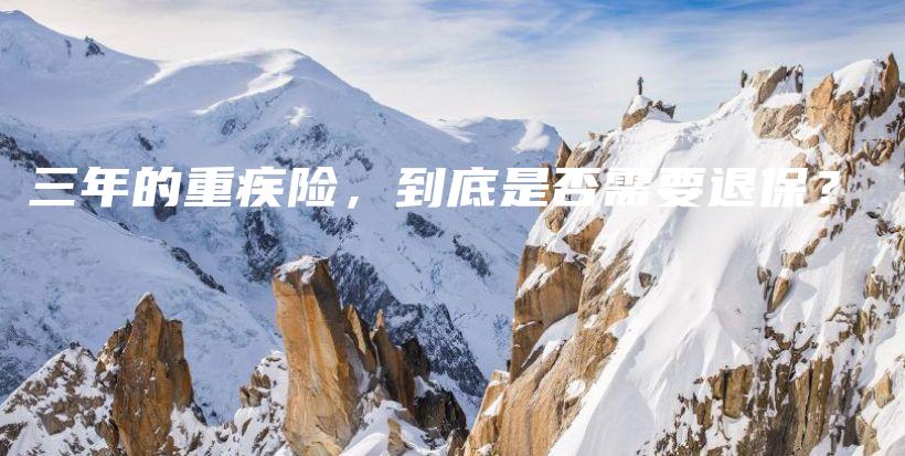三年的重疾险，到底是否需要退保？-保点通