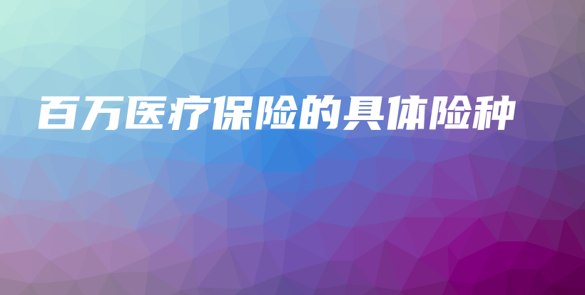 百万医疗保险的具体险种-保点通