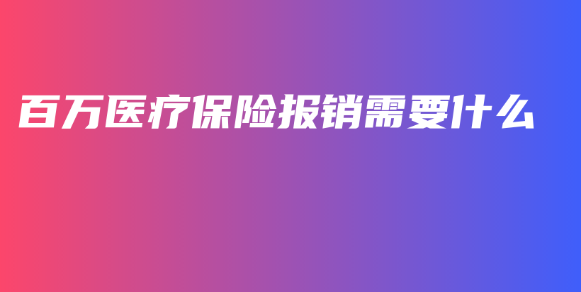 百万医疗保险报销需要什么-保点通
